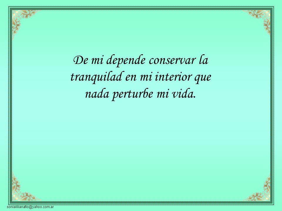 De mi depende conservar la tranquilad en mi interior que nada perturbe mi vida.