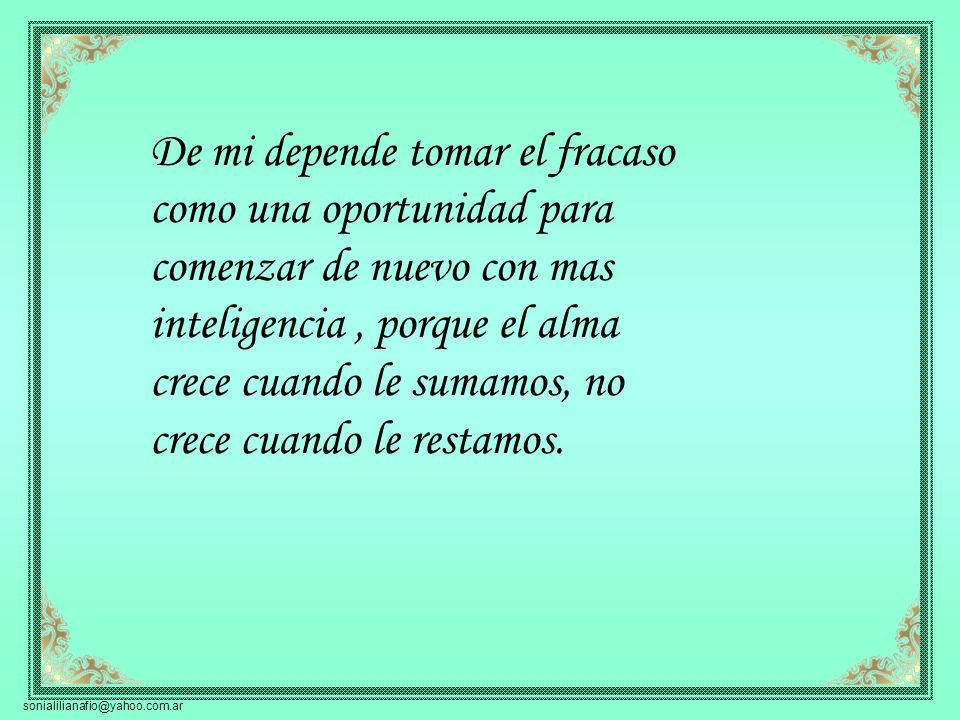 De mi depende tomar el fracaso como una oportunidad para comenzar de nuevo con mas inteligencia , porque el alma crece cuando le sumamos, no crece cuando le restamos.