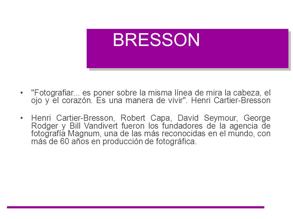 BRESSON Fotografiar... es poner sobre la misma línea de mira la cabeza, el ojo y el corazón. Es una manera de vivir . Henri Cartier-Bresson.