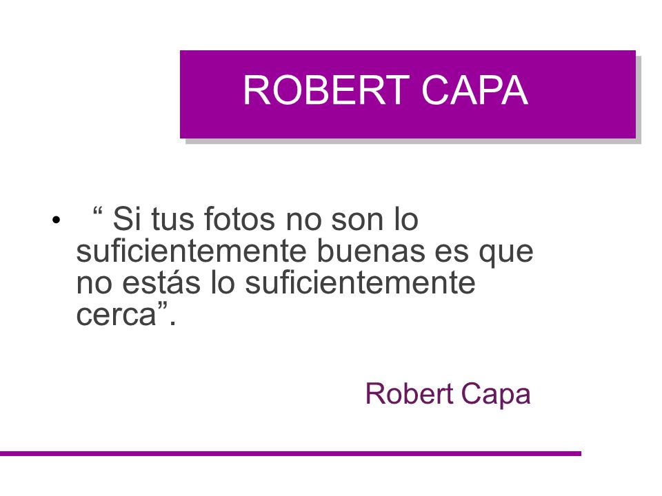 ROBERT CAPA Si tus fotos no son lo suficientemente buenas es que no estás lo suficientemente cerca .