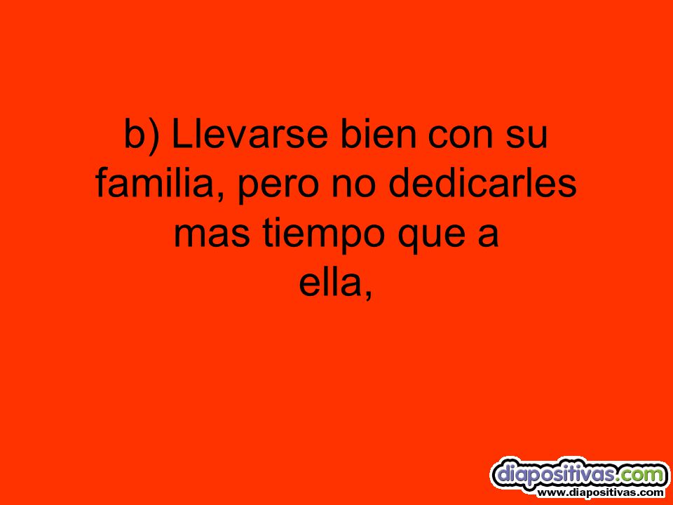 b) Llevarse bien con su familia, pero no dedicarles mas tiempo que a ella,