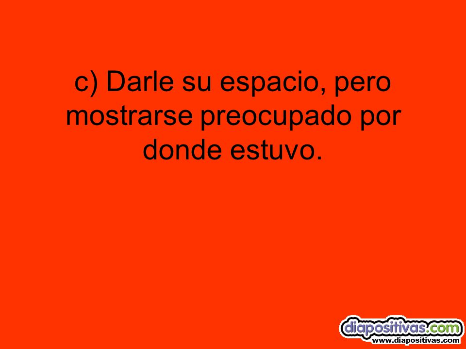 c) Darle su espacio, pero mostrarse preocupado por donde estuvo.