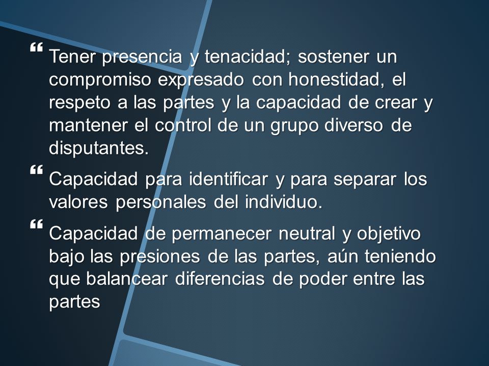 Tener presencia y tenacidad; sostener un compromiso expresado con honestidad, el respeto a las partes y la capacidad de crear y mantener el control de un grupo diverso de disputantes.