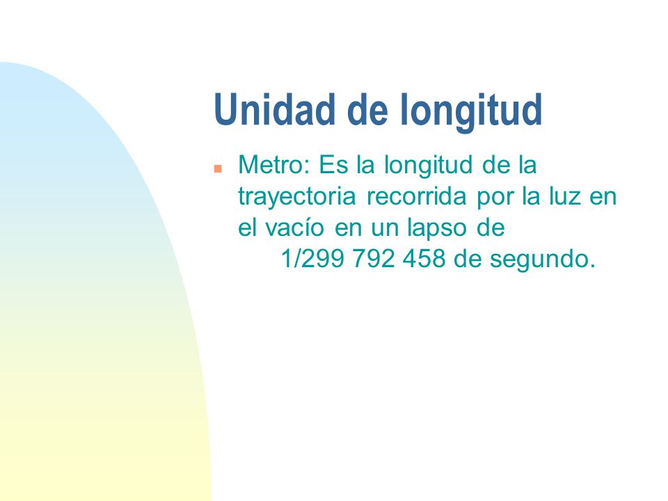 Unidad de longitud Metro: Es la longitud de la trayectoria recorrida por la luz en el vacío en un lapso de 1/ de segundo.
