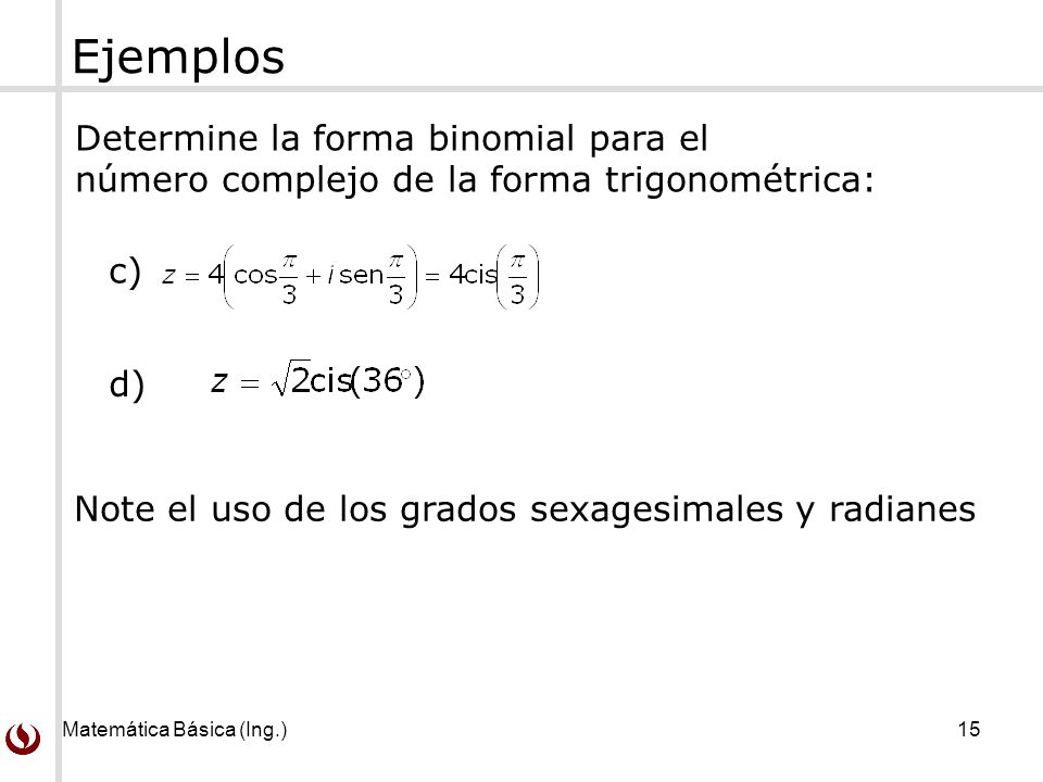 Ejemplos Determine la forma binomial para el número complejo de la forma trigonométrica: c) d) Note el uso de los grados sexagesimales y radianes.