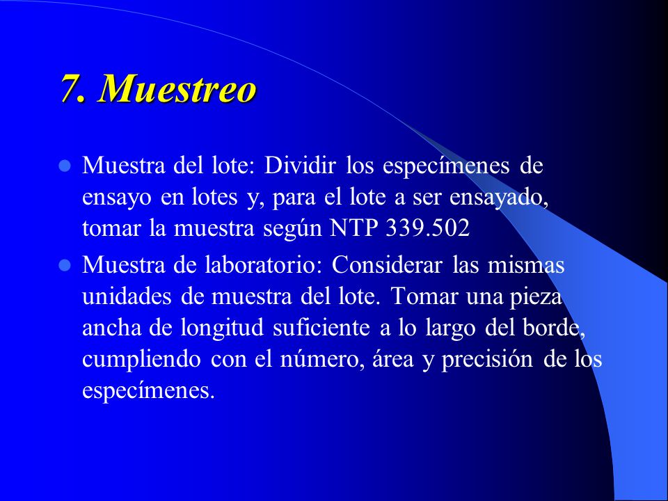 7. Muestreo Muestra del lote: Dividir los especímenes de ensayo en lotes y, para el lote a ser ensayado, tomar la muestra según NTP