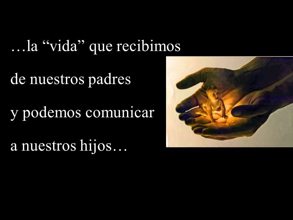 …la vida que recibimos de nuestros padres y podemos comunicar