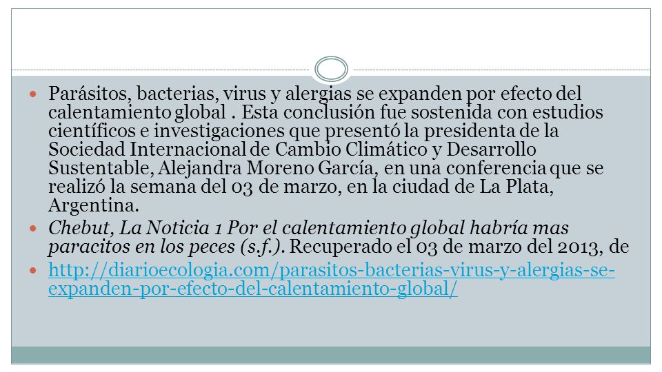 Parásitos, bacterias, virus y alergias se expanden por efecto del calentamiento global . Esta conclusión fue sostenida con estudios científicos e investigaciones que presentó la presidenta de la Sociedad Internacional de Cambio Climático y Desarrollo Sustentable, Alejandra Moreno García, en una conferencia que se realizó la semana del 03 de marzo, en la ciudad de La Plata, Argentina.