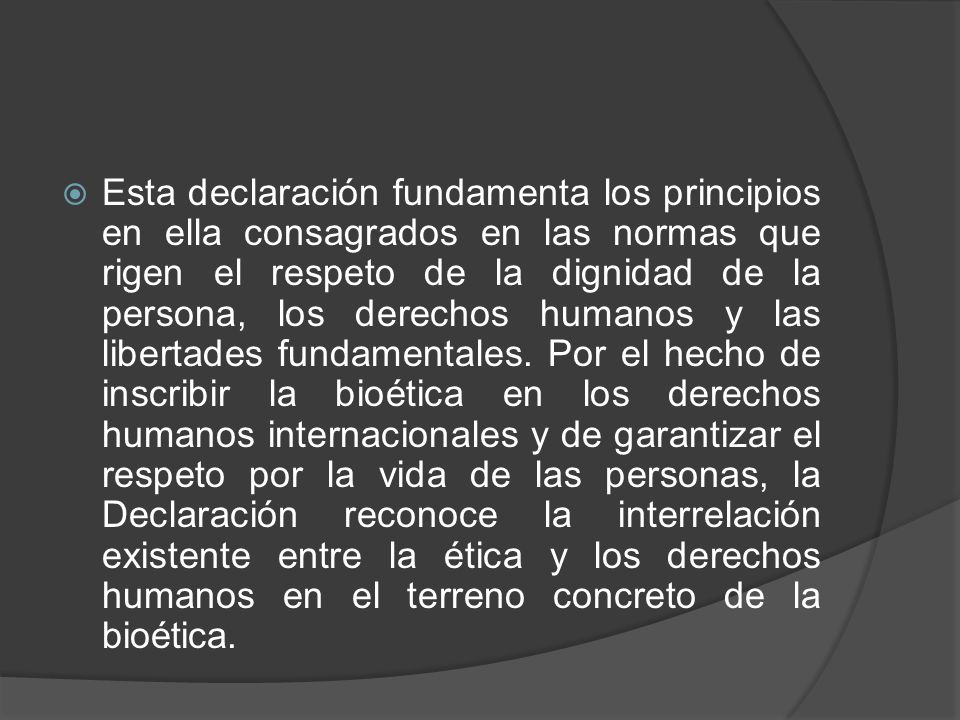 Esta declaración fundamenta los principios en ella consagrados en las normas que rigen el respeto de la dignidad de la persona, los derechos humanos y las libertades fundamentales.