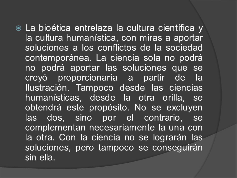 La bioética entrelaza la cultura científica y la cultura humanística, con miras a aportar soluciones a los conflictos de la sociedad contemporánea.