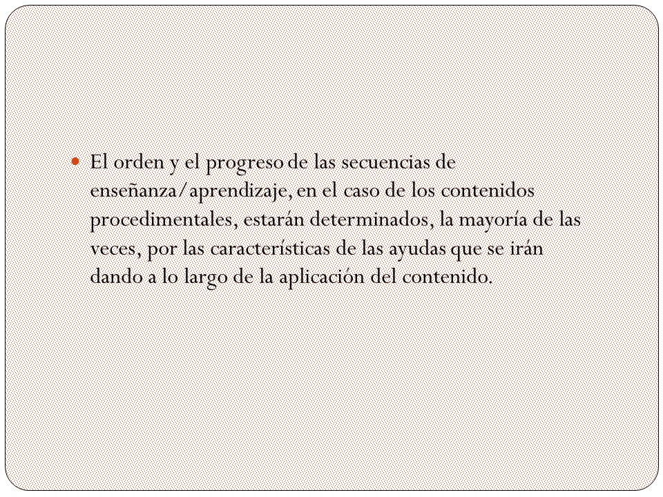 El orden y el progreso de las secuencias de enseñanza/aprendizaje, en el caso de los contenidos procedimentales, estarán determinados, la mayoría de las veces, por las características de las ayudas que se irán dando a lo largo de la aplicación del contenido.