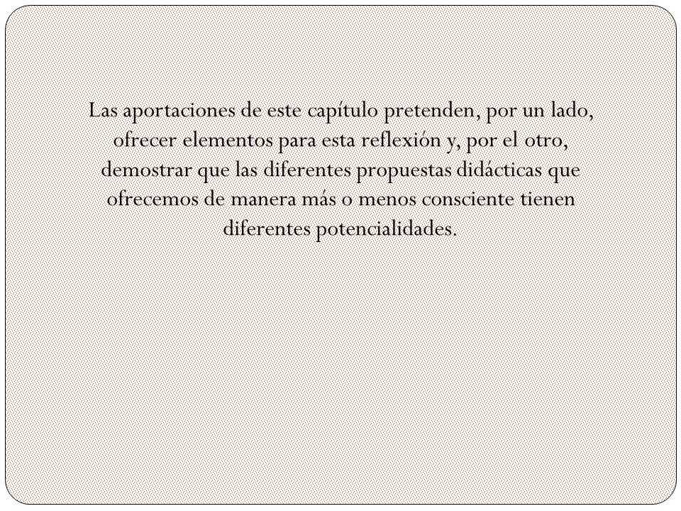 Las aportaciones de este capítulo pretenden, por un lado, ofrecer elementos para esta reflexión y, por el otro, demostrar que las diferentes propuestas didácticas que ofrecemos de manera más o menos consciente tienen diferentes potencialidades.