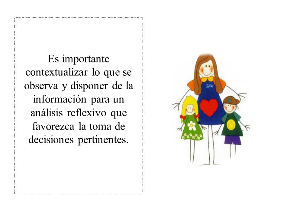 Es importante contextualizar lo que se observa y disponer de la información para un análisis reflexivo que favorezca la toma de decisiones pertinentes.