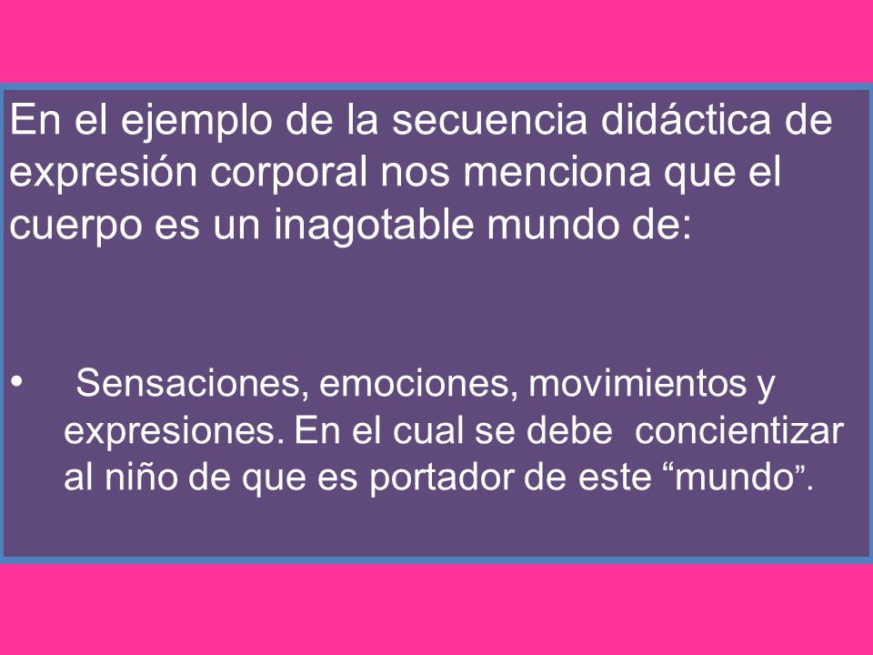 En el ejemplo de la secuencia didáctica de expresión corporal nos menciona que el cuerpo es un inagotable mundo de: