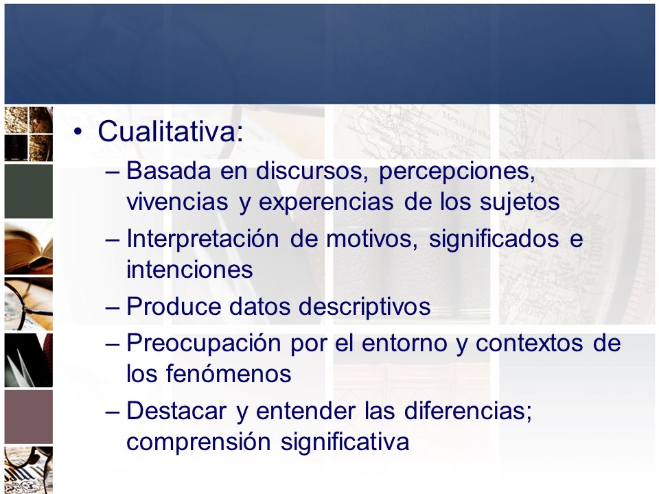 Cualitativa: Basada en discursos, percepciones, vivencias y experencias de los sujetos. Interpretación de motivos, significados e intenciones.