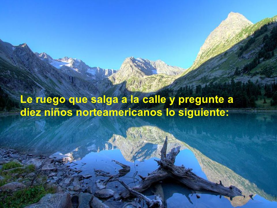 Le ruego que salga a la calle y pregunte a diez niños norteamericanos lo siguiente: