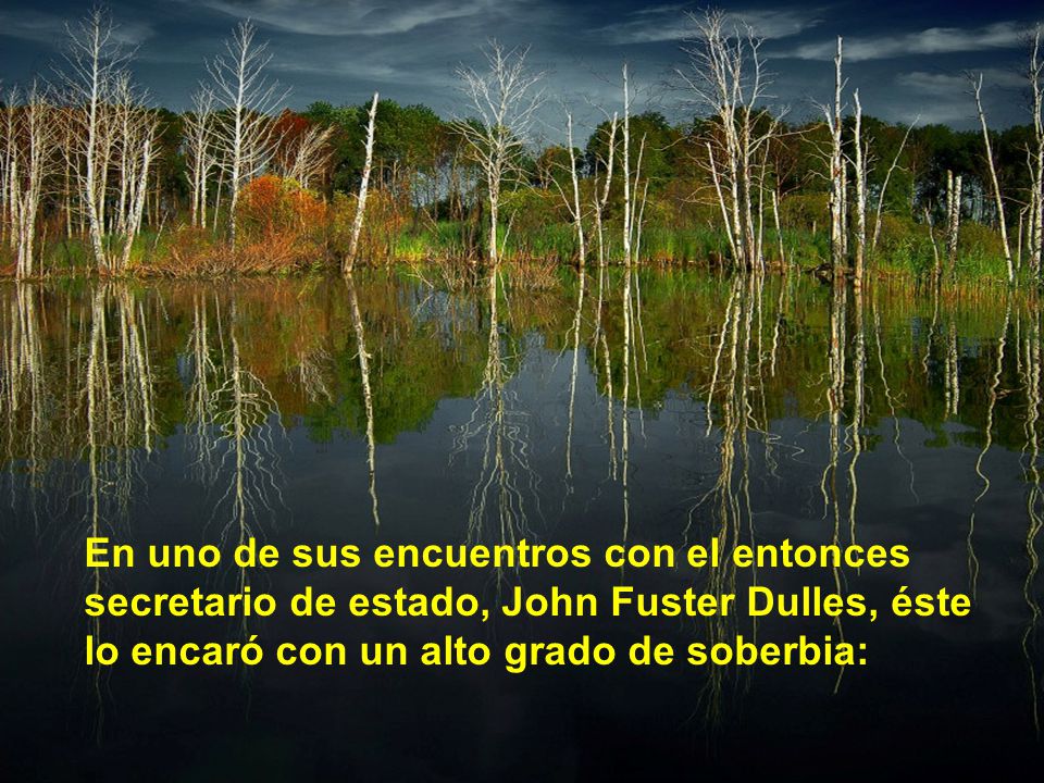 En uno de sus encuentros con el entonces secretario de estado, John Fuster Dulles, éste lo encaró con un alto grado de soberbia: