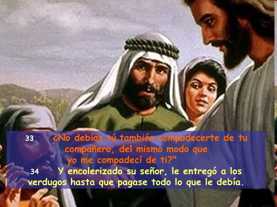 33 ¿No debías tú también compadecerte de tu compañero, del mismo modo que