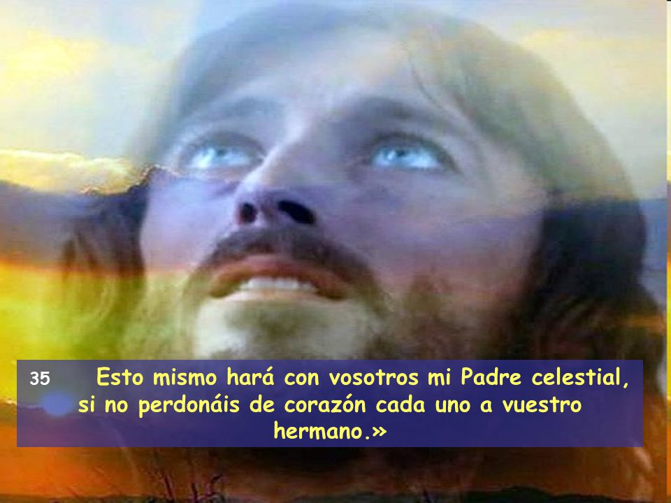 35 Esto mismo hará con vosotros mi Padre celestial, si no perdonáis de corazón cada uno a vuestro hermano.»