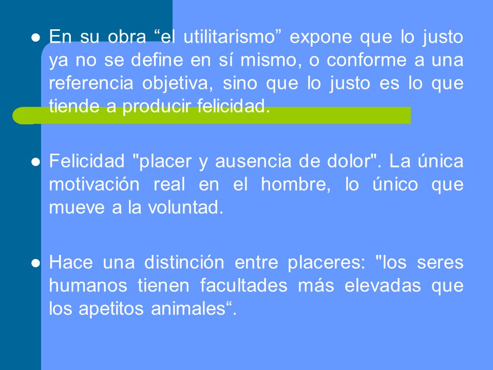 En su obra el utilitarismo expone que lo justo ya no se define en sí mismo, o conforme a una referencia objetiva, sino que lo justo es lo que tiende a producir felicidad.