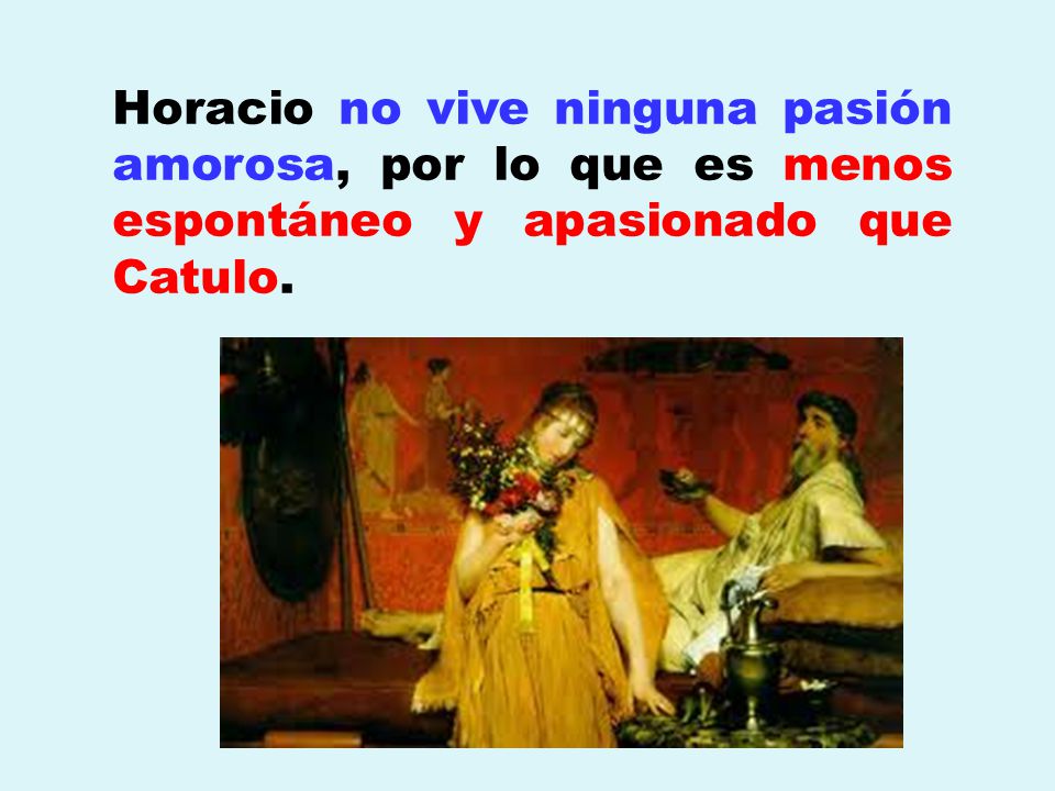 Horacio no vive ninguna pasión amorosa, por lo que es menos espontáneo y apasionado que Catulo.