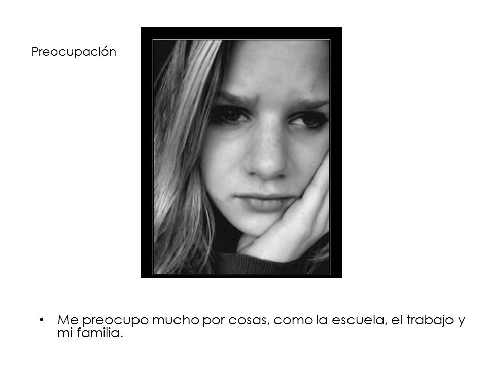 Me preocupo mucho por cosas, como la escuela, el trabajo y mi familia.