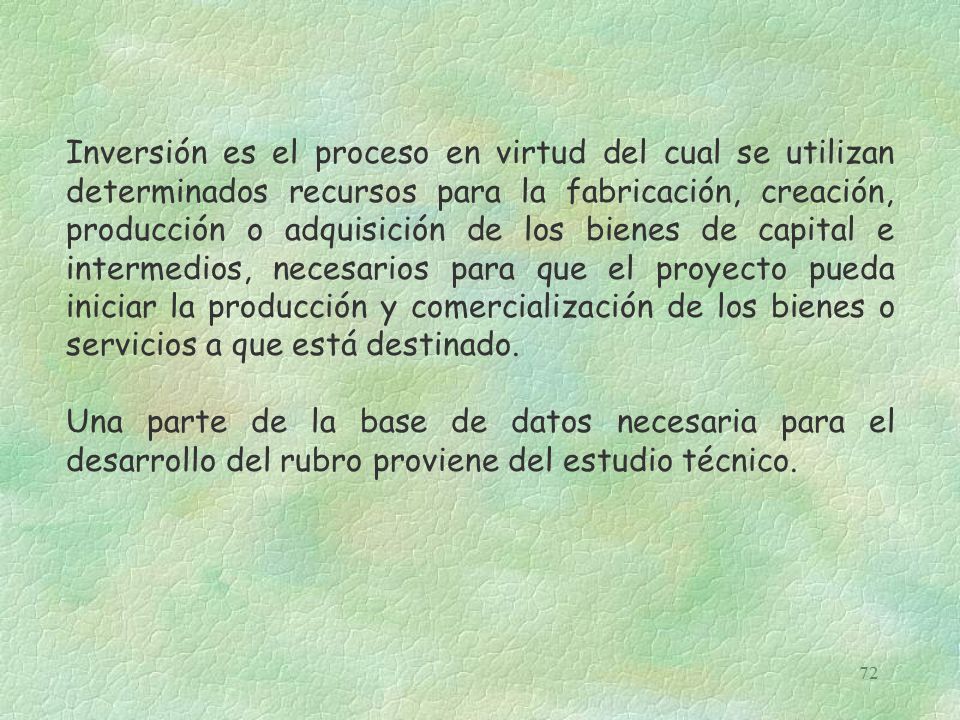 Inversión es el proceso en virtud del cual se utilizan determinados recursos para la fabricación, creación, producción o adquisición de los bienes de capital e intermedios, necesarios para que el proyecto pueda iniciar la producción y comercialización de los bienes o servicios a que está destinado.