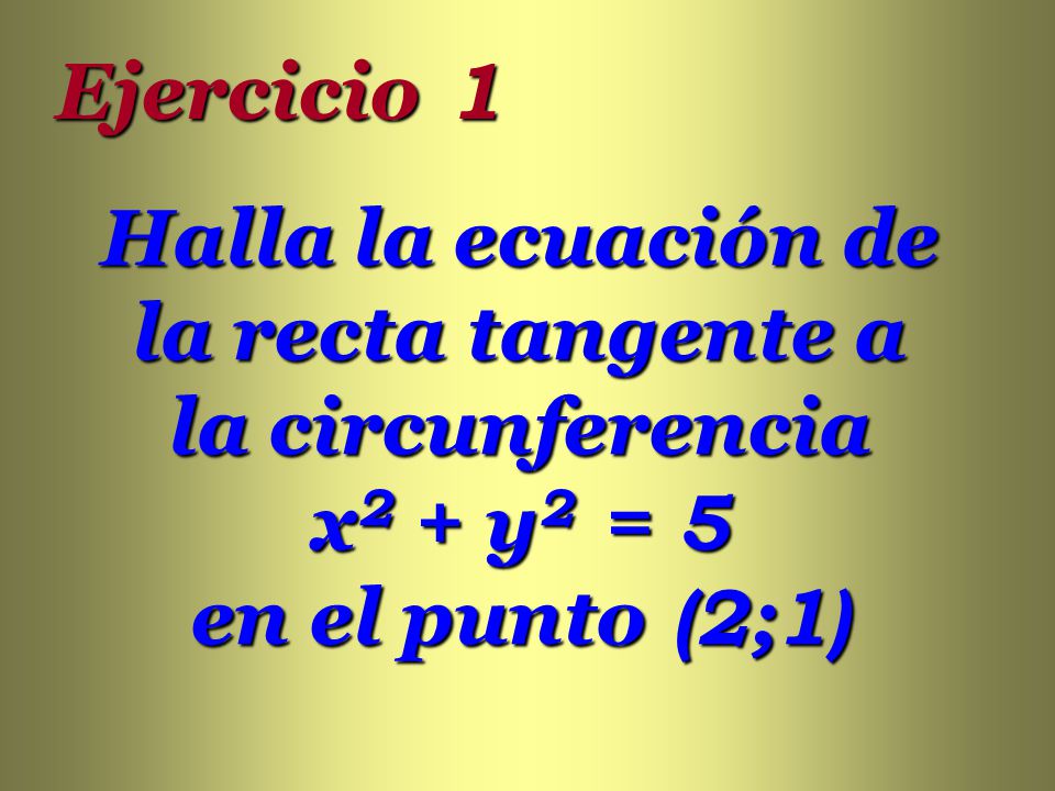 Ejercicio 1 Halla la ecuación de la recta tangente a la circunferencia x2 + y2 = 5 en el punto (2;1)
