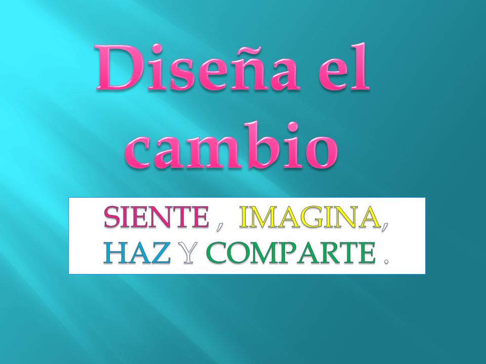 Diseña el cambio SIENTE , IMAGINA, HAZ Y COMPARTE .