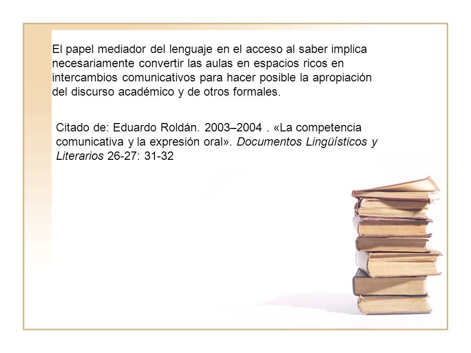 El papel mediador del lenguaje en el acceso al saber implica necesariamente convertir las aulas en espacios ricos en intercambios comunicativos para hacer posible la apropiación del discurso académico y de otros formales.