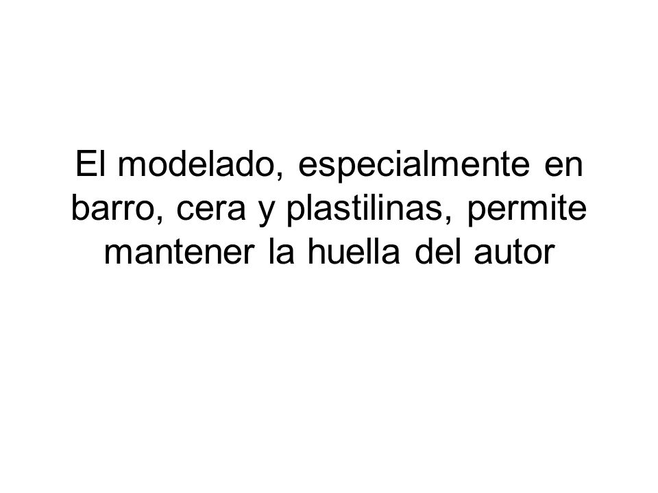 El modelado, especialmente en barro, cera y plastilinas, permite mantener la huella del autor