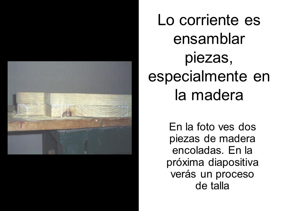 Lo corriente es ensamblar piezas, especialmente en la madera