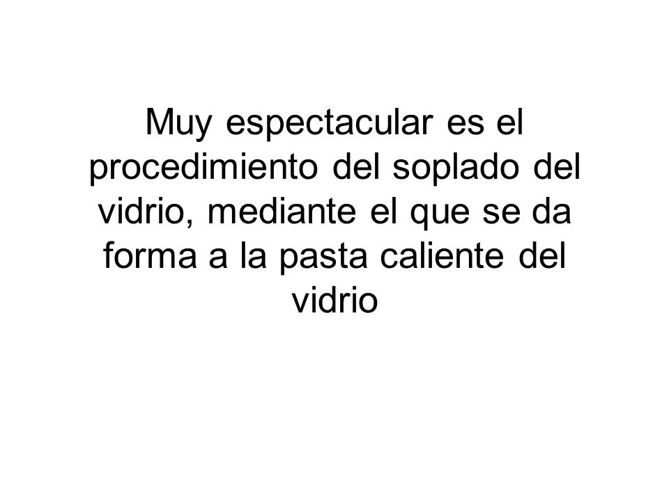 Muy espectacular es el procedimiento del soplado del vidrio, mediante el que se da forma a la pasta caliente del vidrio