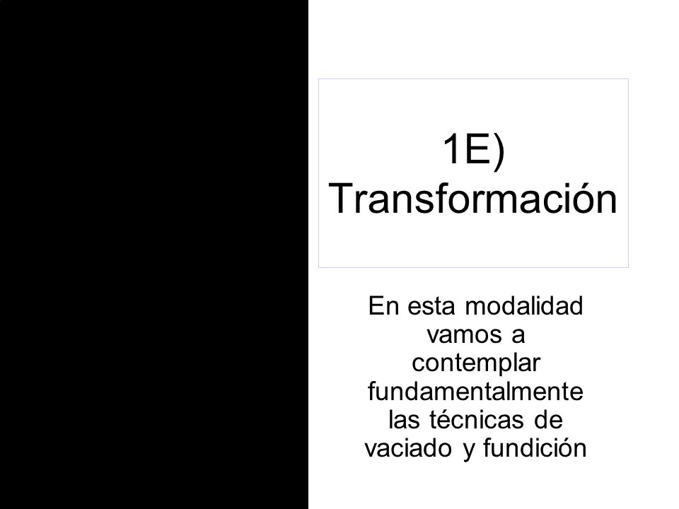 1E) Transformación En esta modalidad vamos a contemplar fundamentalmente las técnicas de vaciado y fundición.