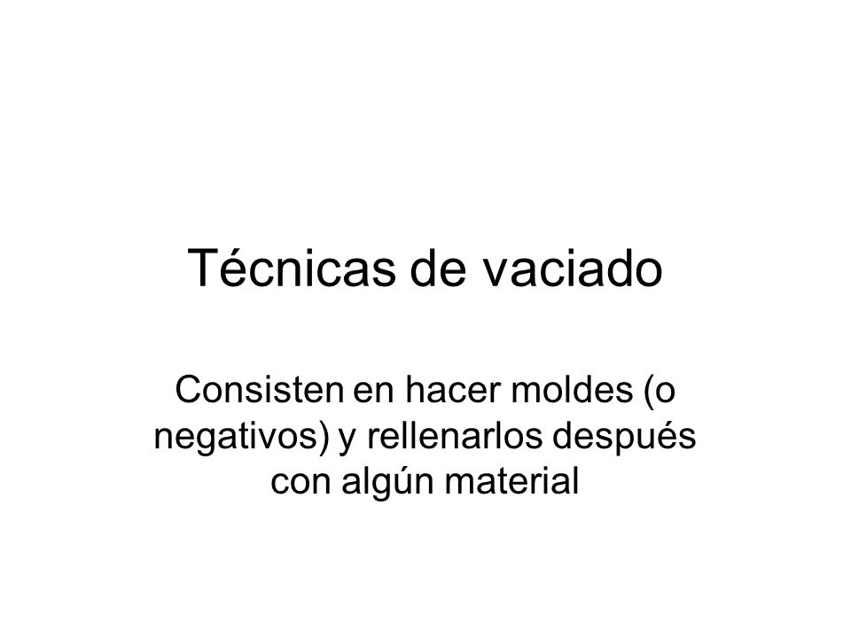 Técnicas de vaciado Consisten en hacer moldes (o negativos) y rellenarlos después con algún material.