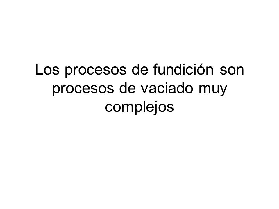 Los procesos de fundición son procesos de vaciado muy complejos