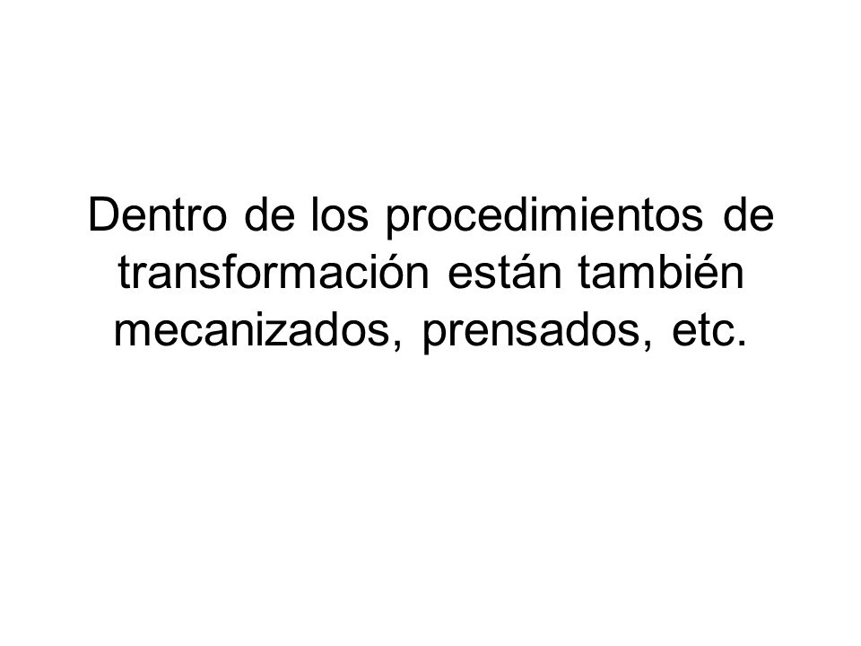 Dentro de los procedimientos de transformación están también mecanizados, prensados, etc.