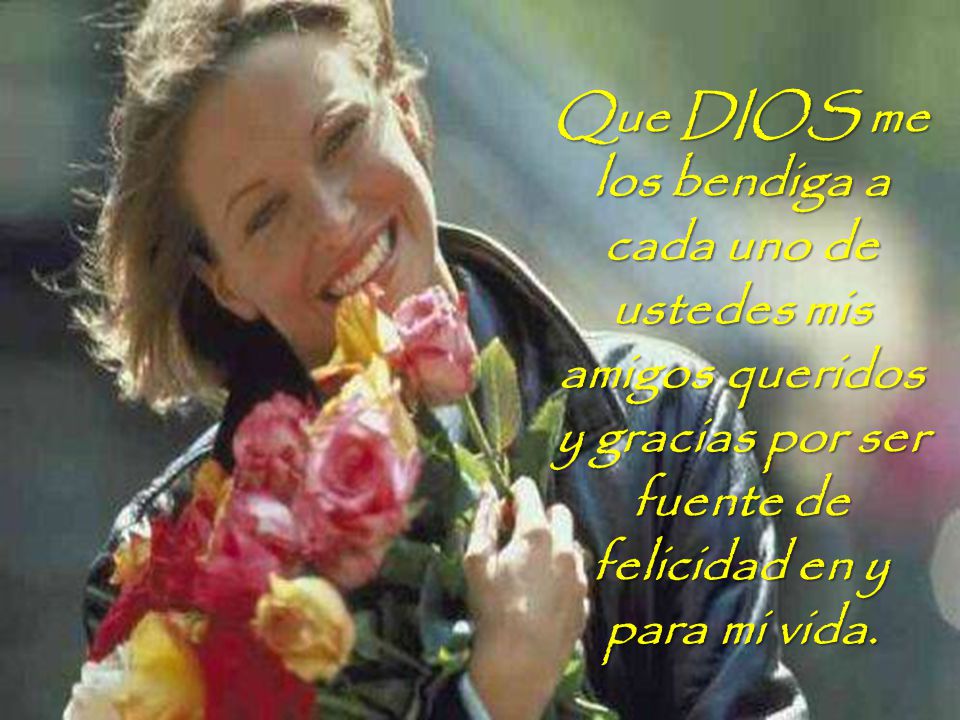 Que DIOS me los bendiga a cada uno de ustedes mis amigos queridos y gracias por ser fuente de felicidad en y para mi vida.