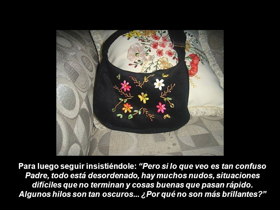 Para luego seguir insistiéndole: Pero si lo que veo es tan confuso Padre, todo está desordenado, hay muchos nudos, situaciones difíciles que no terminan y cosas buenas que pasan rápido.