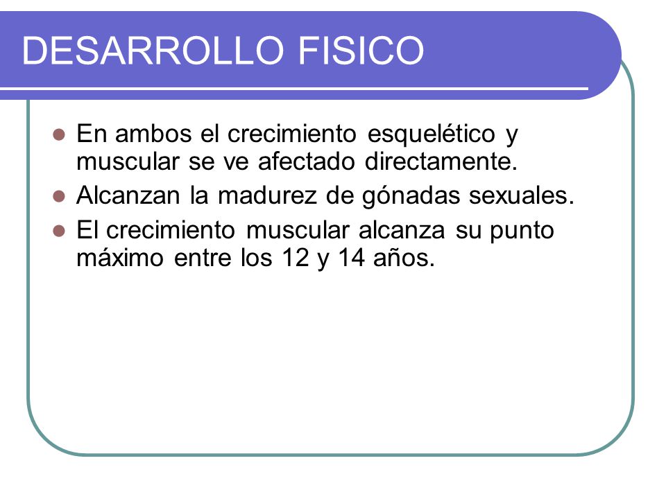 DESARROLLO FISICO En ambos el crecimiento esquelético y muscular se ve afectado directamente. Alcanzan la madurez de gónadas sexuales.