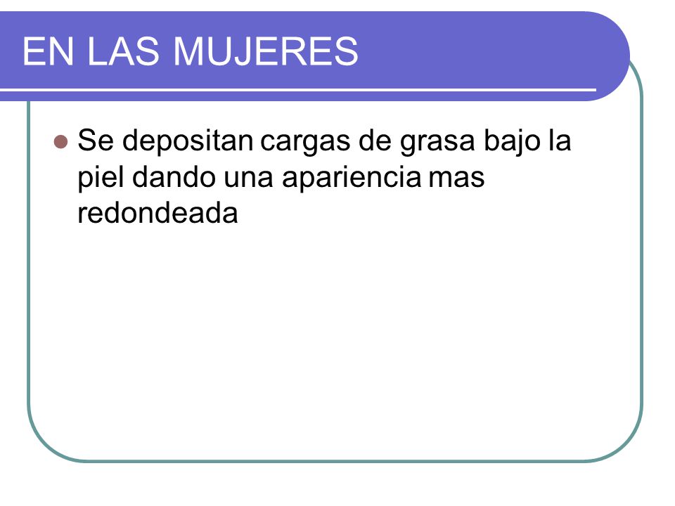 EN LAS MUJERES Se depositan cargas de grasa bajo la piel dando una apariencia mas redondeada