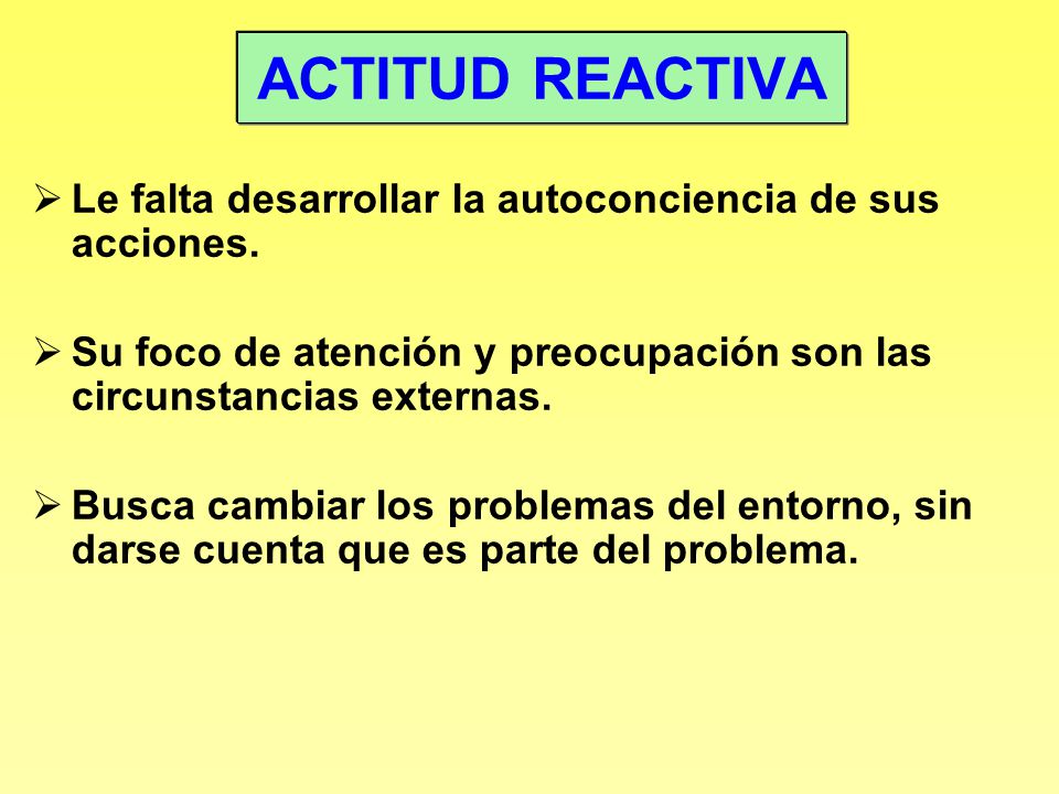 ACTITUD REACTIVA Le falta desarrollar la autoconciencia de sus acciones. Su foco de atención y preocupación son las circunstancias externas.