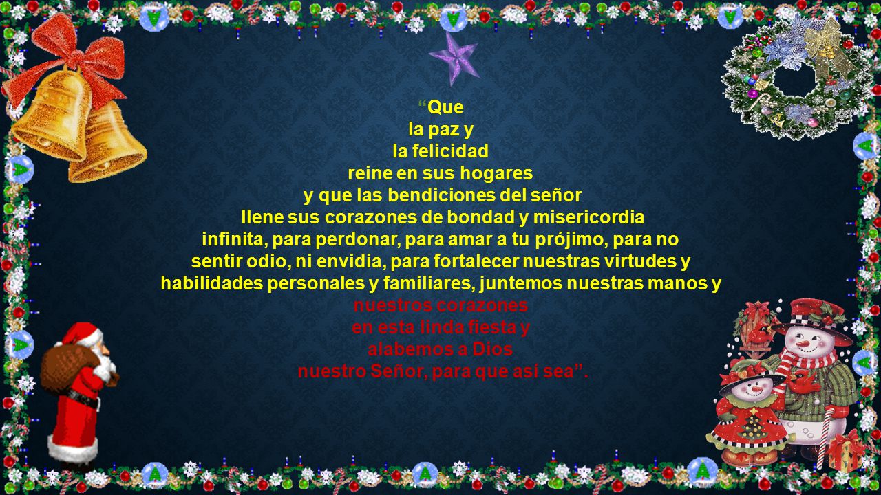 Que la paz y la felicidad reine en sus hogares y que las bendiciones del señor llene sus corazones de bondad y misericordia infinita, para perdonar, para amar a tu prójimo, para no sentir odio, ni envidia, para fortalecer nuestras virtudes y habilidades personales y familiares, juntemos nuestras manos y