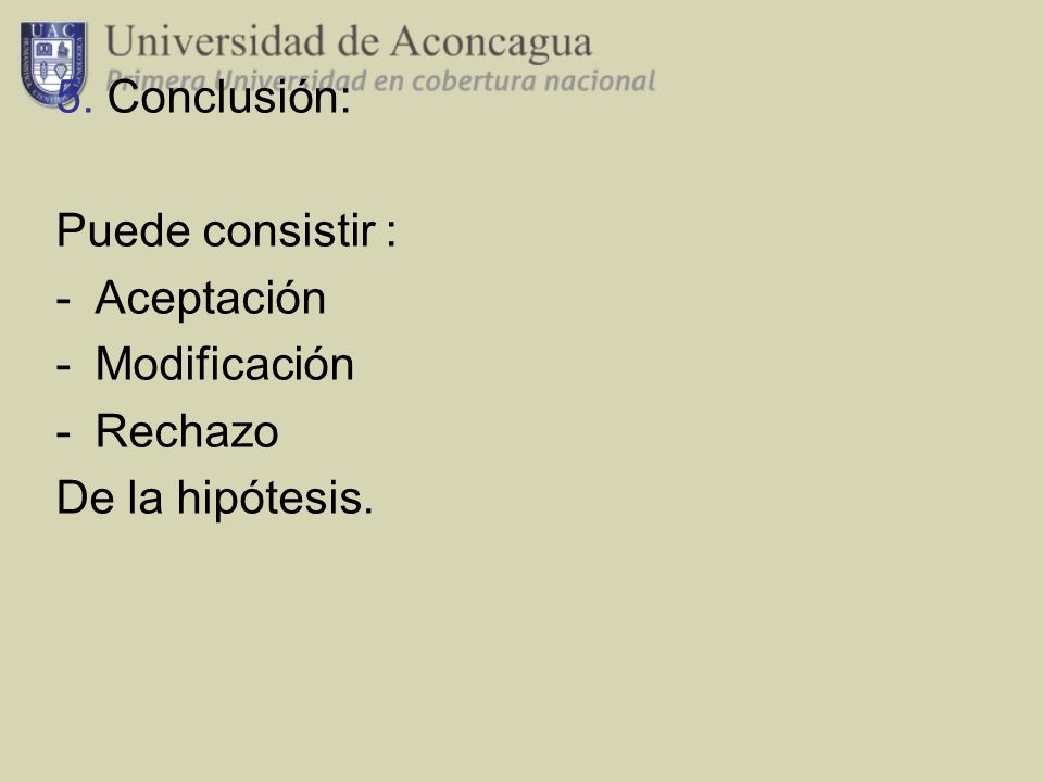 5. Conclusión: Puede consistir : Aceptación Modificación Rechazo De la hipótesis.