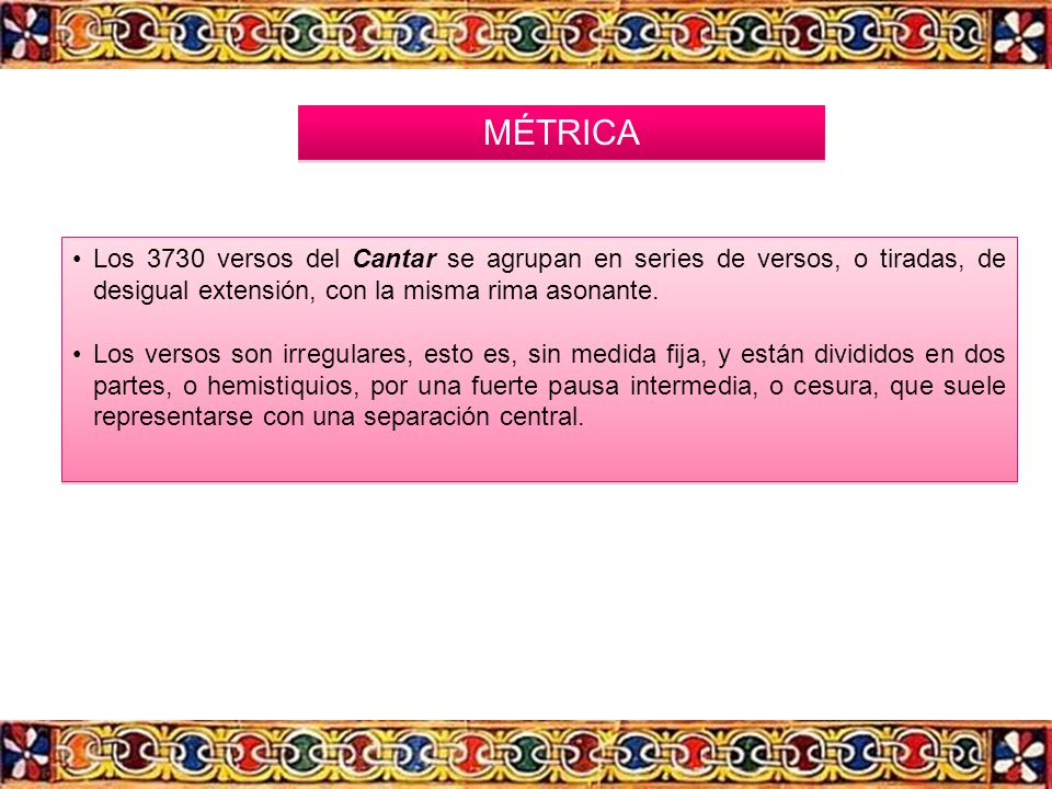 MÉTRICA Los 3730 versos del Cantar se agrupan en series de versos, o tiradas, de desigual extensión, con la misma rima asonante.