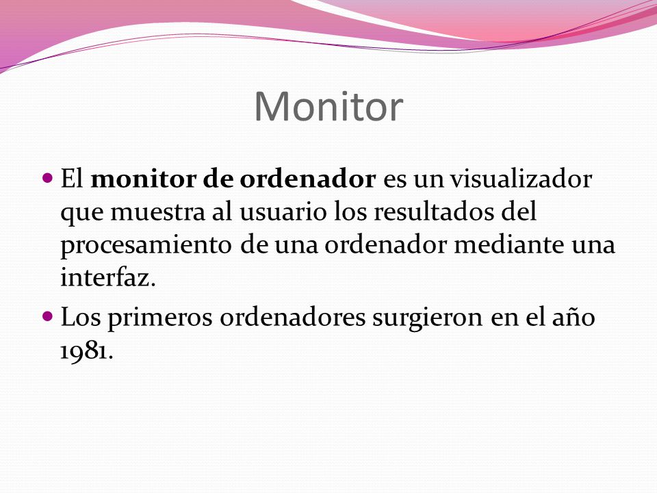 Monitor El monitor de ordenador es un visualizador que muestra al usuario los resultados del procesamiento de una ordenador mediante una interfaz.