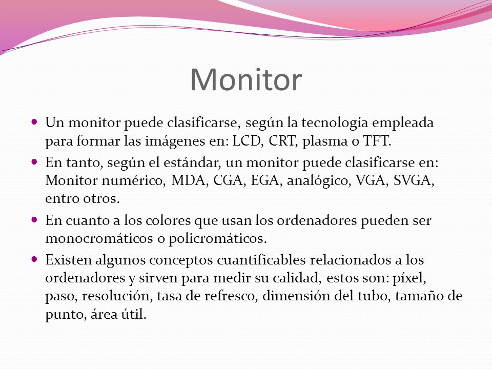 Monitor Un monitor puede clasificarse, según la tecnología empleada para formar las imágenes en: LCD, CRT, plasma o TFT.