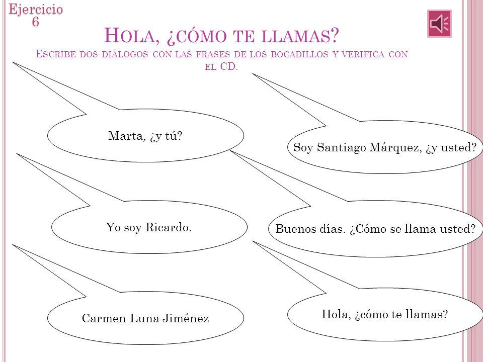 Ejercicio 6 Hola, ¿cómo te llamas Escribe dos diálogos con las frases de los bocadillos y verifica con el CD.