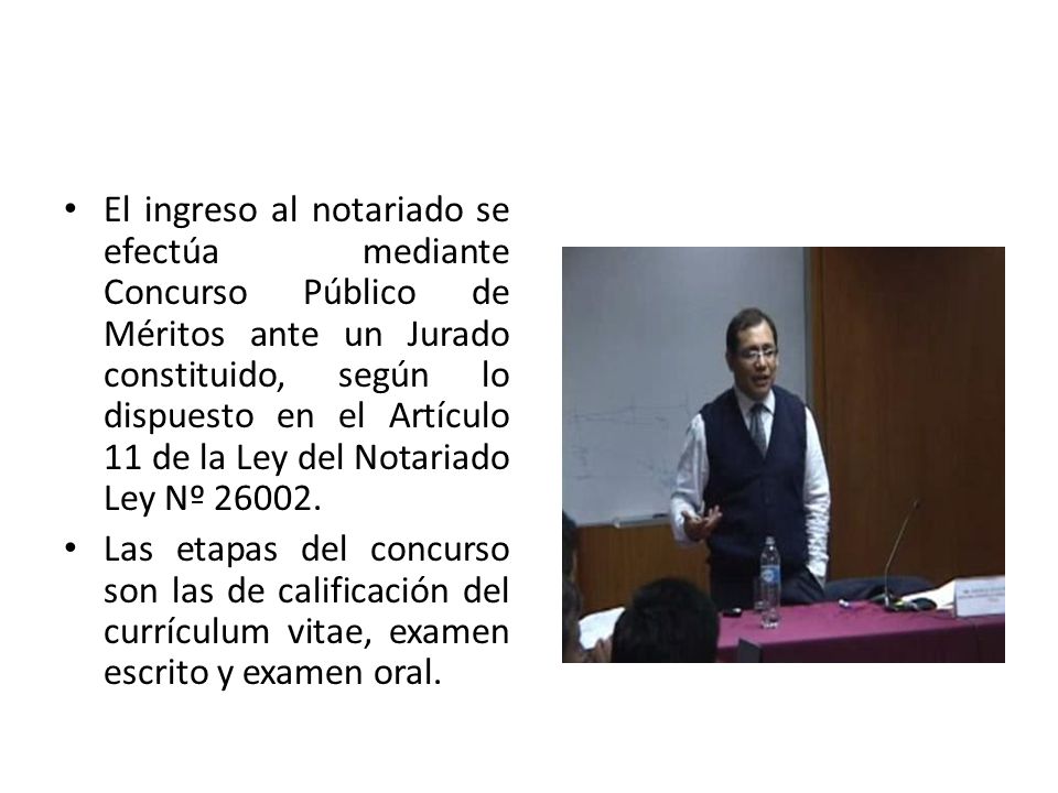El ingreso al notariado se efectúa mediante Concurso Público de Méritos ante un Jurado constituido, según lo dispuesto en el Artículo 11 de la Ley del Notariado Ley Nº