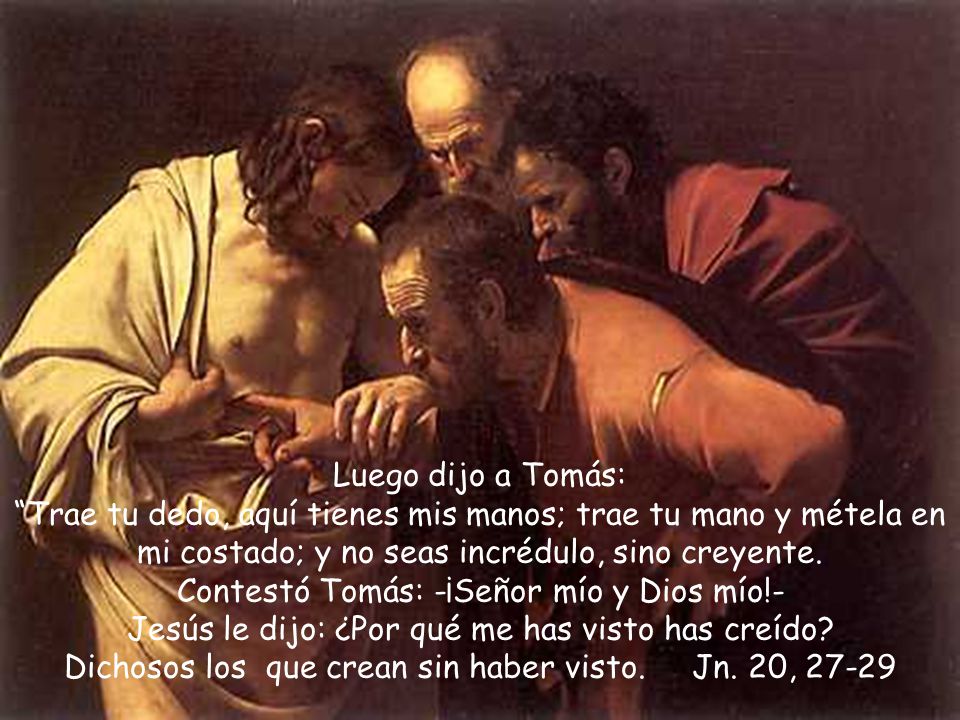 Luego dijo a Tomás: Trae tu dedo, aquí tienes mis manos; trae tu mano y métela en mi costado; y no seas incrédulo, sino creyente.
